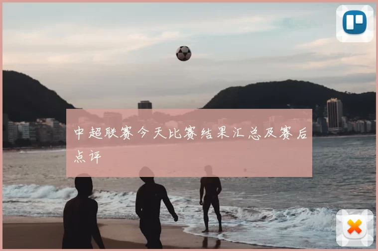 中超联赛今天比赛结果汇总及赛后点评