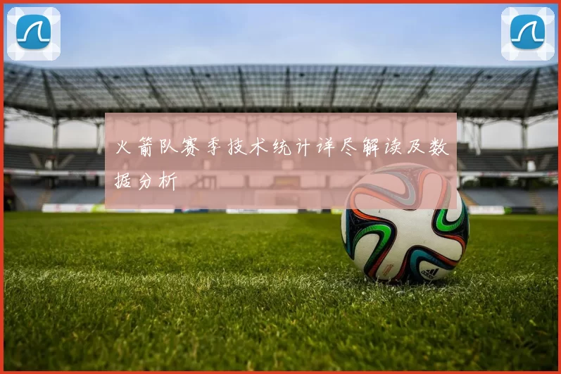 火箭队赛季技术统计详尽解读及数据分析