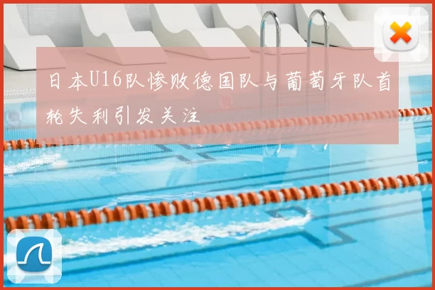 日本U16队惨败德国队与葡萄牙队首轮失利引发关注