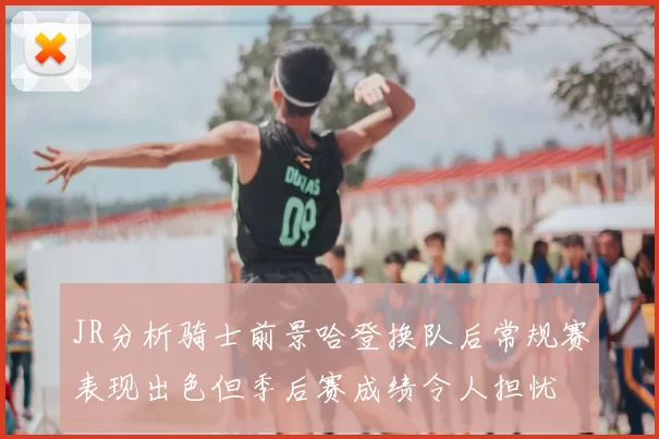 JR分析骑士前景哈登换队后常规赛表现出色但季后赛成绩令人担忧