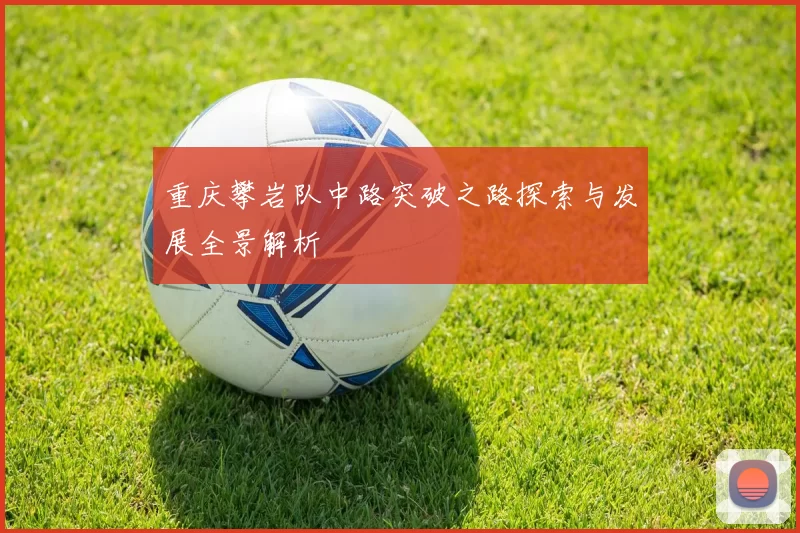 重庆攀岩队中路突破之路探索与发展全景解析