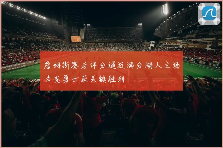 詹姆斯赛后评分逼近满分湖人主场力克勇士获关键胜利