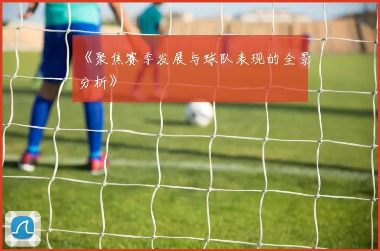 《聚焦赛季发展与球队表现的全景分析》