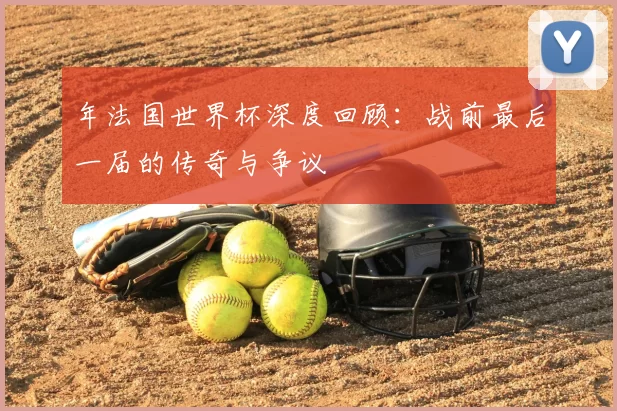 年法国世界杯深度回顾：战前最后一届的传奇与争议