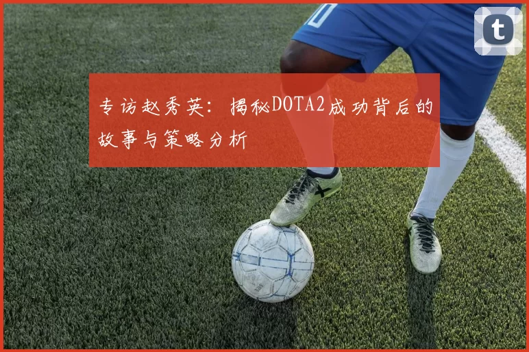 专访赵秀英：揭秘DOTA2成功背后的故事与策略分析