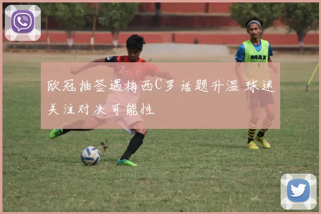 欧冠抽签遇梅西C罗话题升温 球迷关注对决可能性