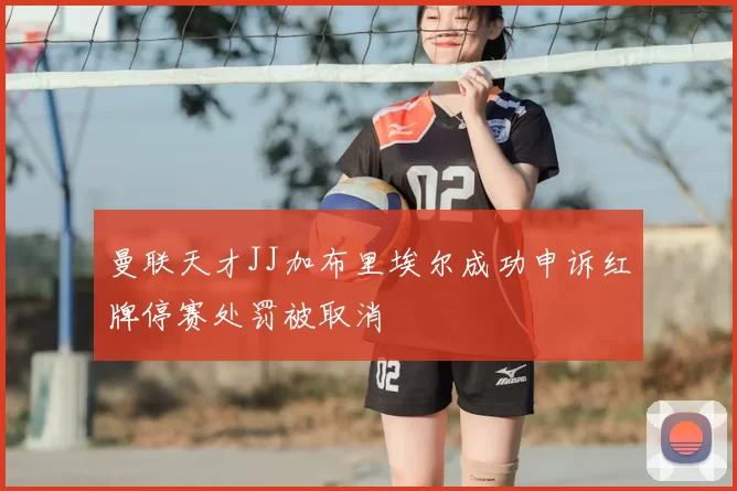曼联天才JJ加布里埃尔成功申诉红牌停赛处罚被取消