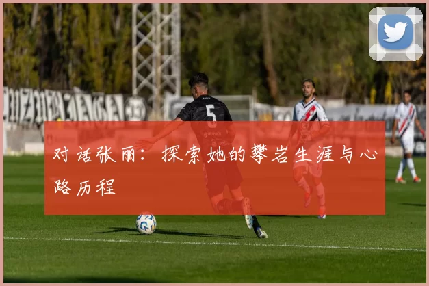 对话张丽：探索她的攀岩生涯与心路历程