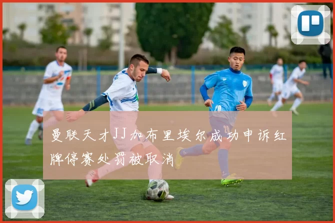 曼联天才JJ加布里埃尔成功申诉红牌停赛处罚被取消