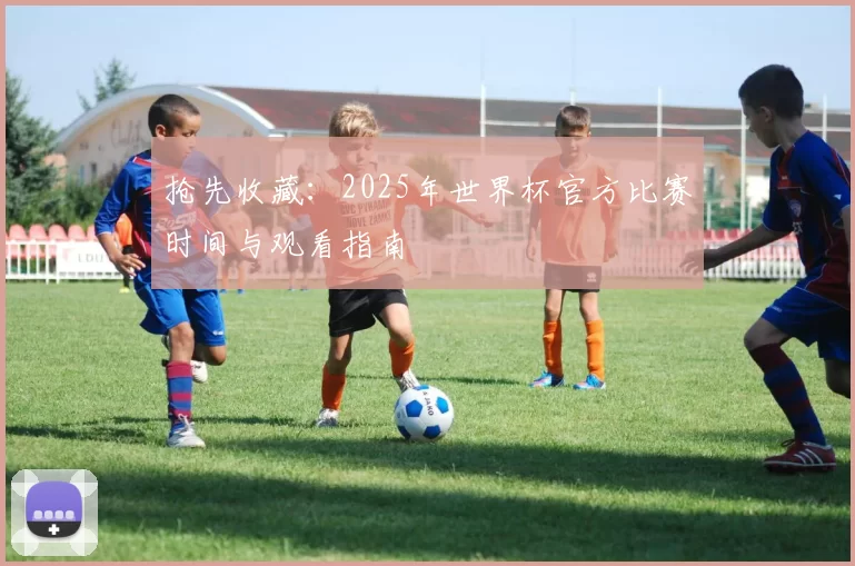 抢先收藏：2025年世界杯官方比赛时间与观看指南