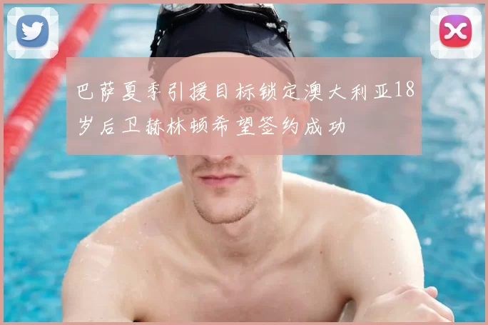 巴萨夏季引援目标锁定澳大利亚18岁后卫赫林顿希望签约成功