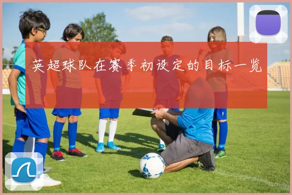 英超球队在赛季初设定的目标一览