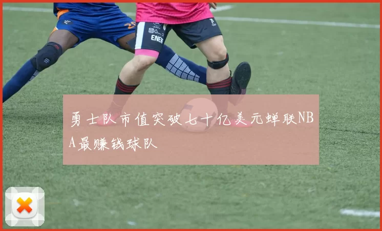 勇士队市值突破七十亿美元蝉联NBA最赚钱球队