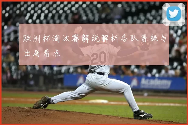 欧洲杯淘汰赛解说解析各队晋级与出局看点