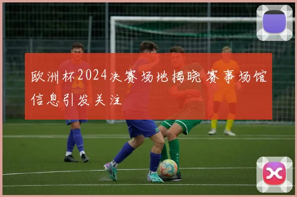 欧洲杯2024决赛场地揭晓 赛事场馆信息引发关注