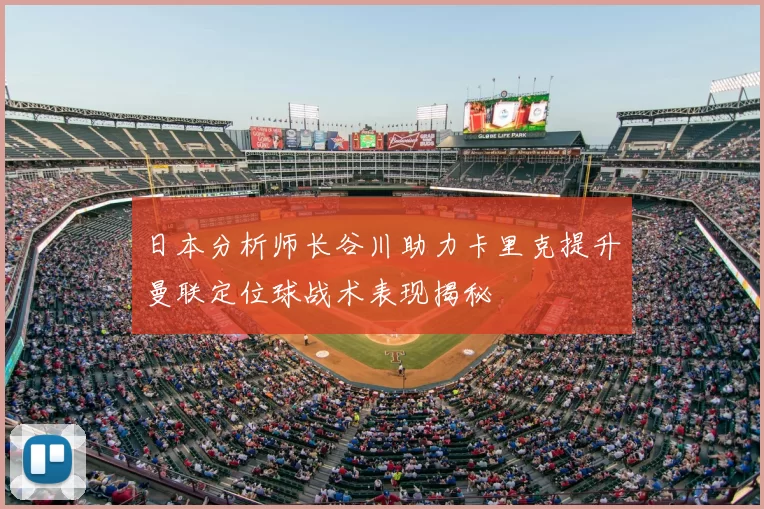 日本分析师长谷川助力卡里克提升曼联定位球战术表现揭秘