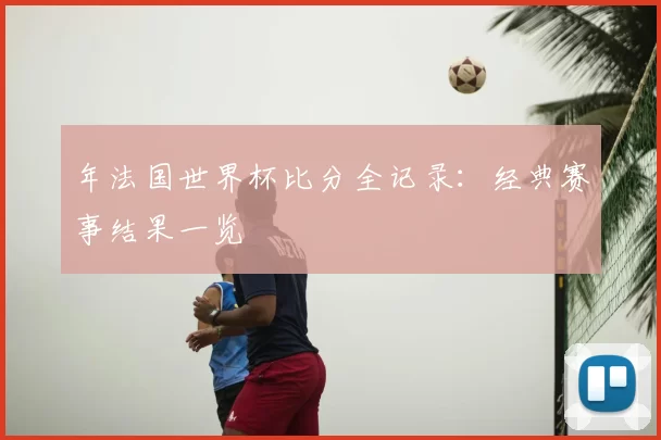 年法国世界杯比分全记录：经典赛事结果一览