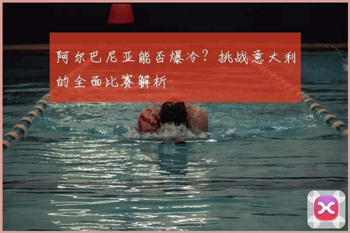阿尔巴尼亚能否爆冷？挑战意大利的全面比赛解析