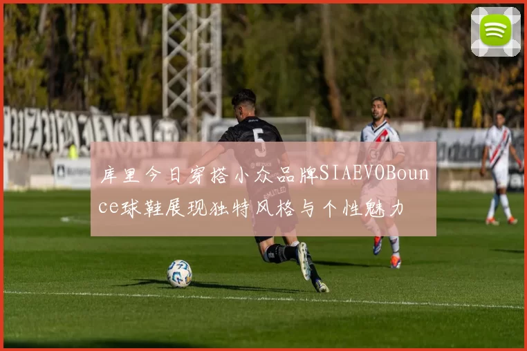 库里今日穿搭小众品牌SIAEVOBounce球鞋展现独特风格与个性魅力