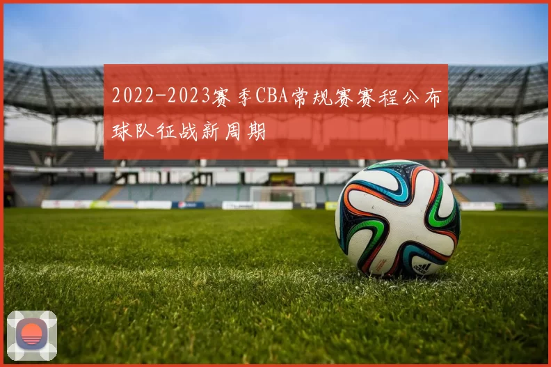 2022-2023赛季CBA常规赛赛程公布球队征战新周期