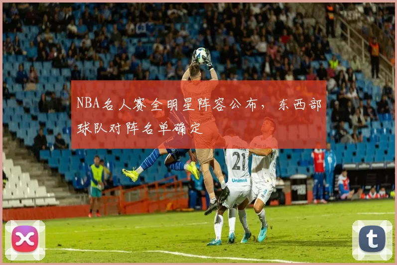 NBA名人赛全明星阵容公布，东西部球队对阵名单确定