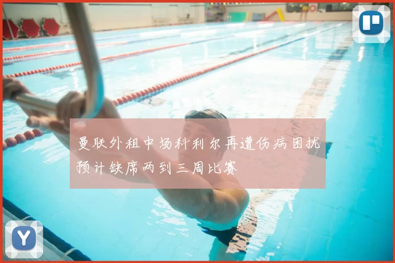 曼联外租中场科利尔再遭伤病困扰预计缺席两到三周比赛