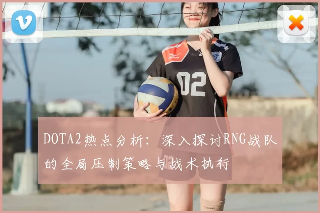 DOTA2热点分析:深入探讨RNG战队的全局压制策略与战术执行