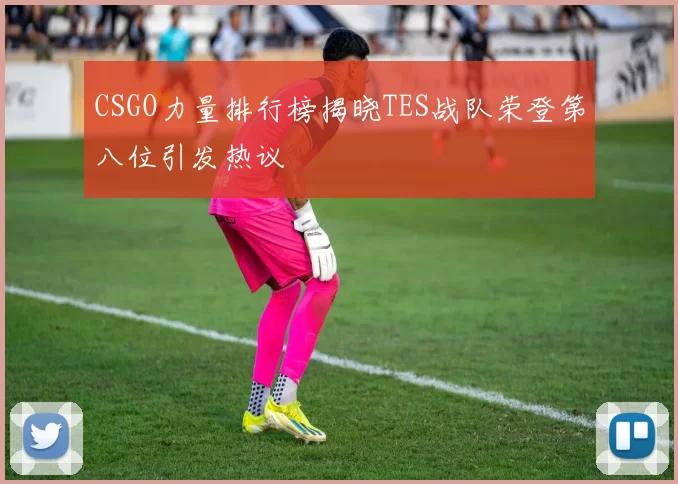 CSGO力量排行榜揭晓TES战队荣登第八位引发热议