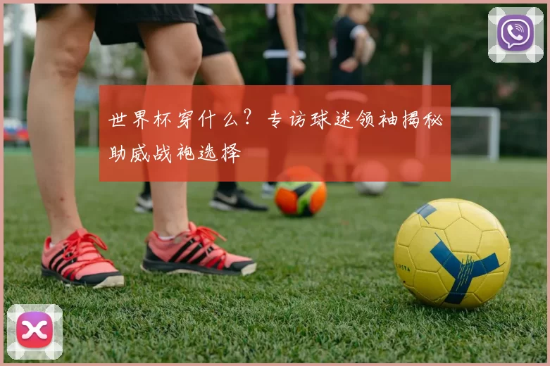 世界杯穿什么？专访球迷领袖揭秘助威战袍选择