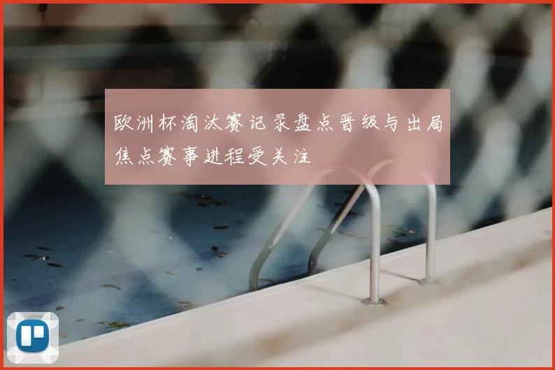 欧洲杯淘汰赛记录盘点晋级与出局焦点赛事进程受关注