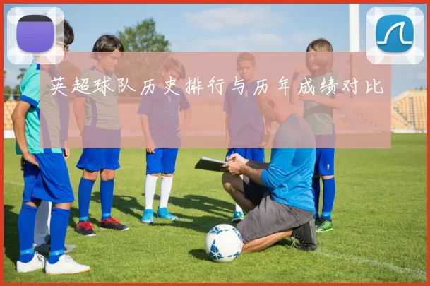英超球队历史排行与历年成绩对比